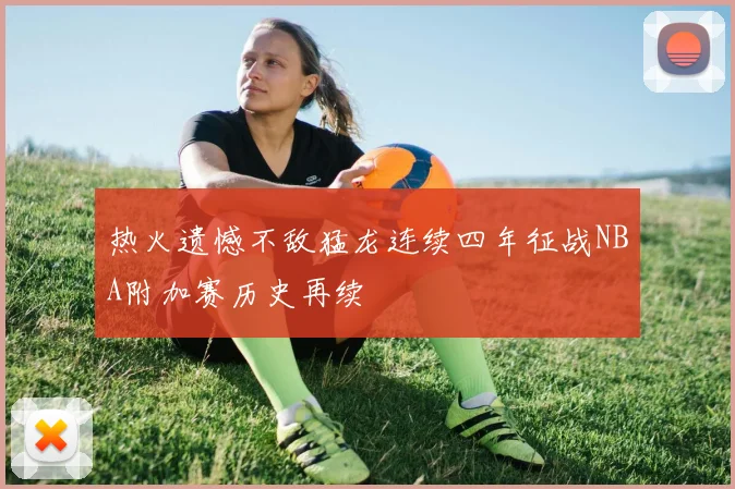 热火遗憾不敌猛龙连续四年征战NBA附加赛历史再续