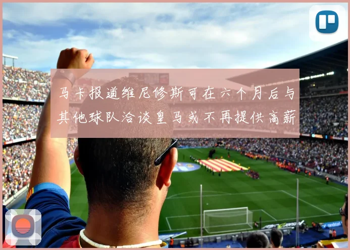 马卡报道维尼修斯可在六个月后与其他球队洽谈皇马或不再提供高薪合同